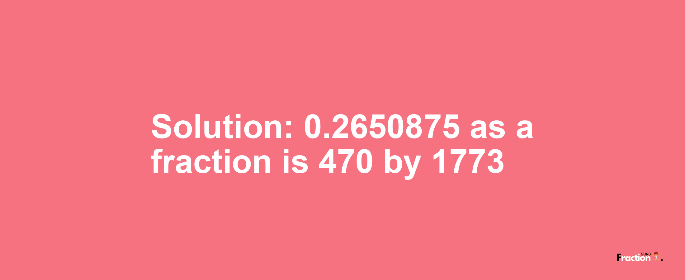 Solution:0.2650875 as a fraction is 470/1773
